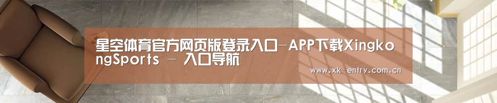 星空体育官方网页版登录入口-APP下载XingkongSports - 入口导航