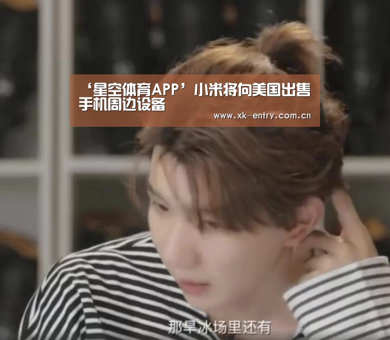 ‘星空体育APP’小米将向美国出售手机周边设备(图3) ‘星空体育APP’小米将向美国出售手机周边设备(图3)