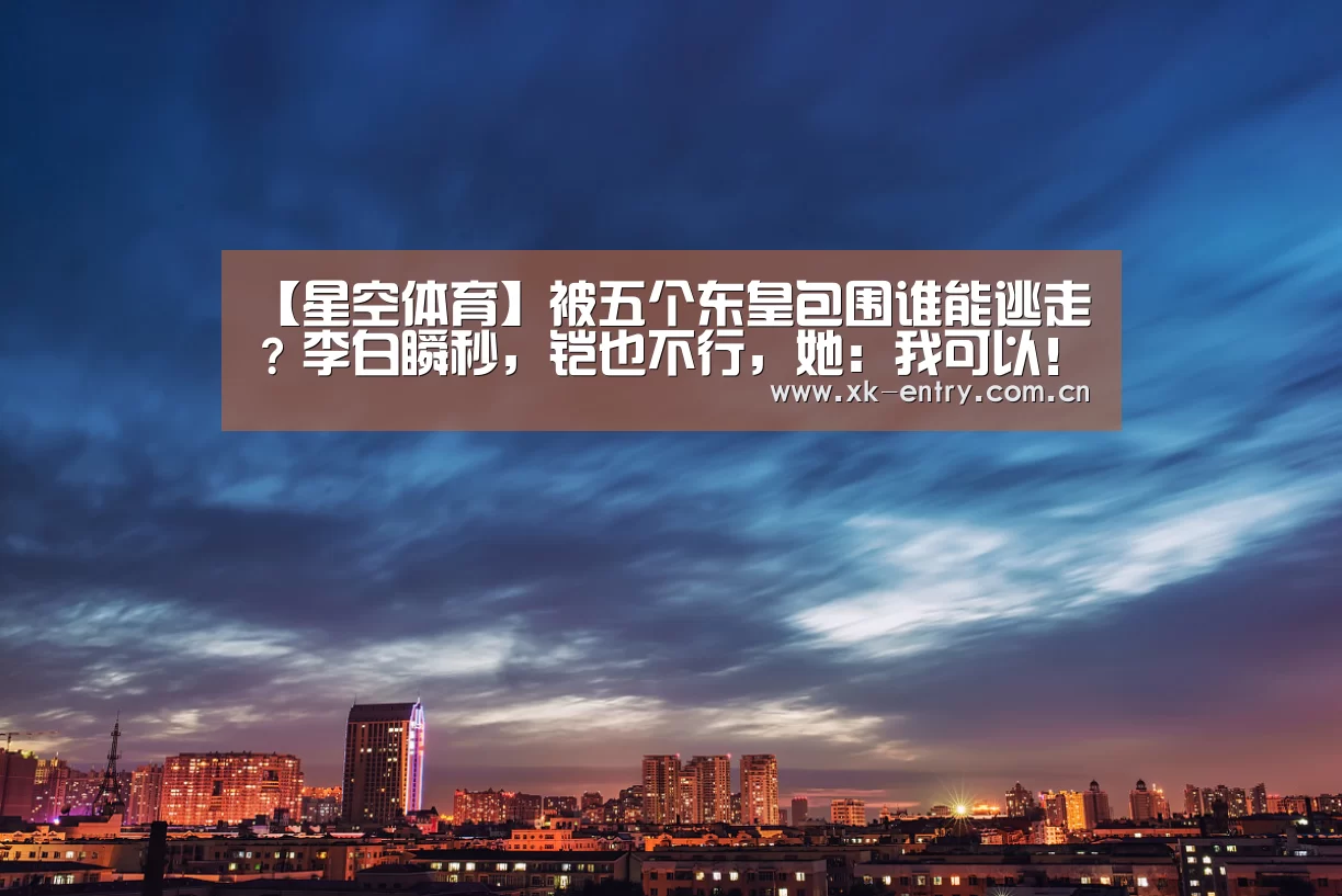【星空体育】被五个东皇包围谁能逃走？李白瞬秒，铠也不行，她：我可以！(图1)