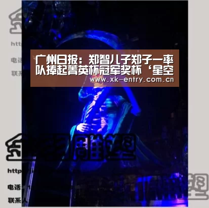 广州日报:郑智儿子郑子一率队捧起菁英杯冠军奖杯‘星空体育APP’(图3) app下载